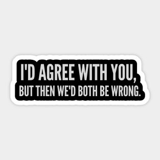 I'd Agree with You, But Then We'd Both Be Wrong Sticker